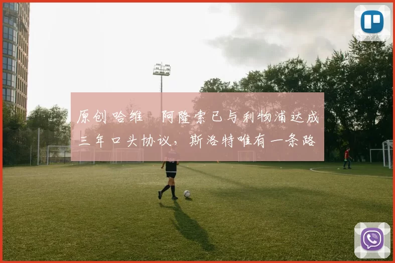 原创 哈维・阿隆索已与利物浦达成三年口头协议，斯洛特唯有一条路可 “翻盘”