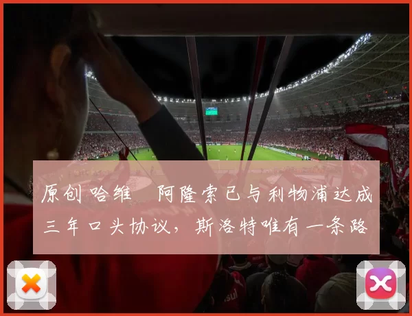 原创 哈维・阿隆索已与利物浦达成三年口头协议，斯洛特唯有一条路可 “翻盘”