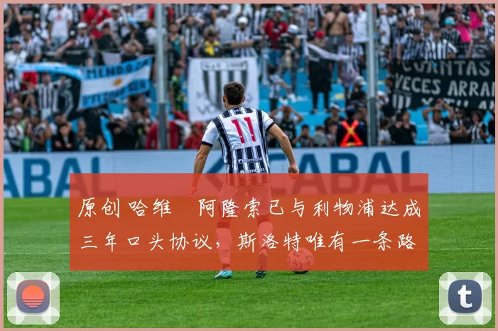 原创 哈维・阿隆索已与利物浦达成三年口头协议，斯洛特唯有一条路可 “翻盘”