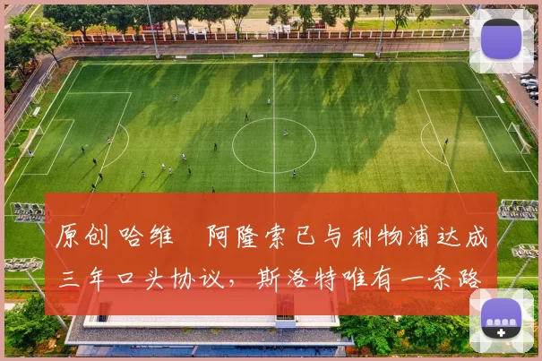 原创 哈维・阿隆索已与利物浦达成三年口头协议，斯洛特唯有一条路可 “翻盘”