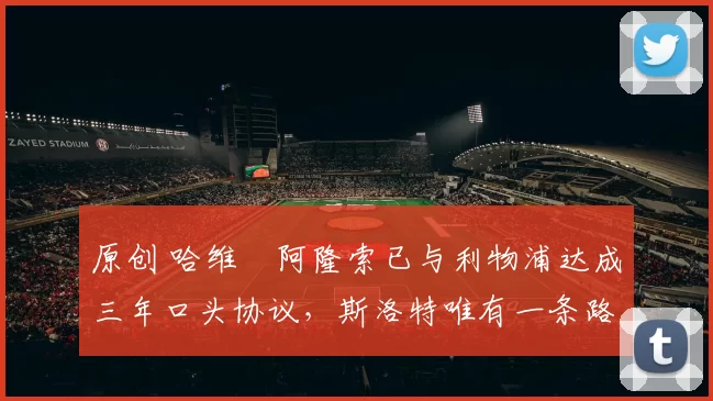 原创 哈维・阿隆索已与利物浦达成三年口头协议，斯洛特唯有一条路可 “翻盘”