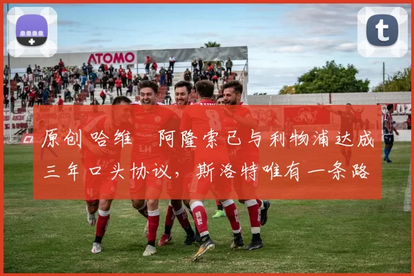 原创 哈维・阿隆索已与利物浦达成三年口头协议，斯洛特唯有一条路可 “翻盘”