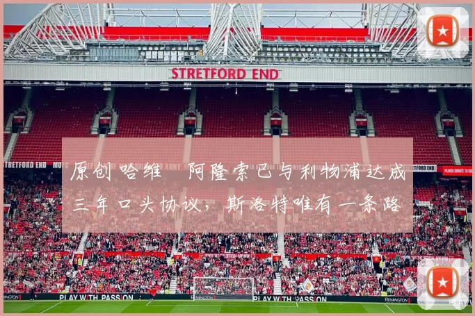 原创 哈维・阿隆索已与利物浦达成三年口头协议，斯洛特唯有一条路可 “翻盘”