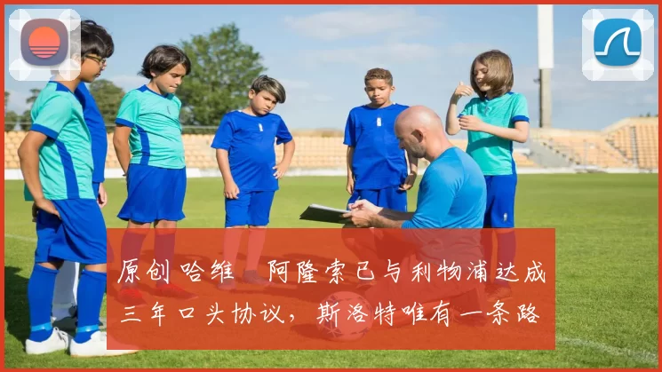 原创 哈维・阿隆索已与利物浦达成三年口头协议,斯洛特唯有一条路可 “翻盘”