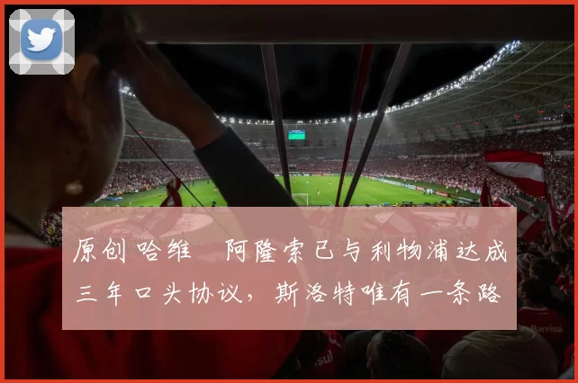 原创 哈维・阿隆索已与利物浦达成三年口头协议，斯洛特唯有一条路可 “翻盘”