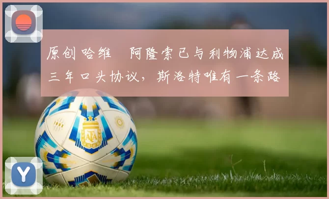 原创 哈维・阿隆索已与利物浦达成三年口头协议，斯洛特唯有一条路可 “翻盘”