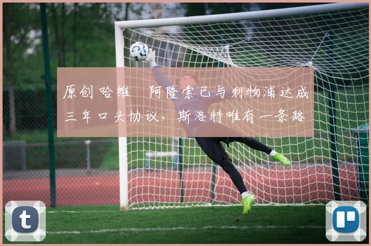 原创 哈维・阿隆索已与利物浦达成三年口头协议，斯洛特唯有一条路可 “翻盘”