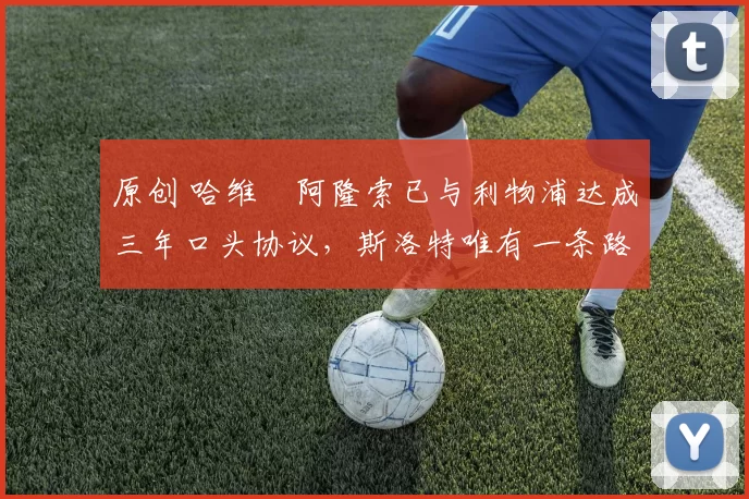 原创 哈维・阿隆索已与利物浦达成三年口头协议，斯洛特唯有一条路可 “翻盘”