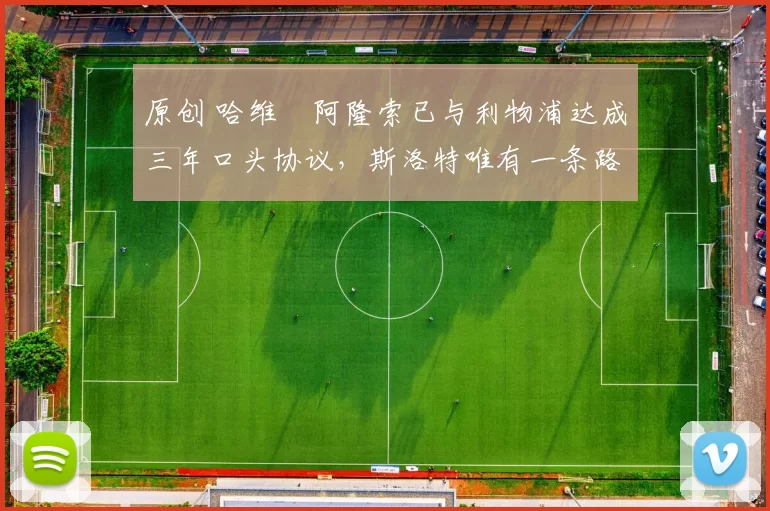 原创 哈维・阿隆索已与利物浦达成三年口头协议，斯洛特唯有一条路可 “翻盘”