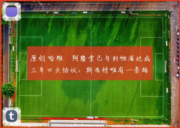 原创 哈维・阿隆索已与利物浦达成三年口头协议，斯洛特唯有一条路可 “翻盘”