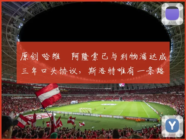 原创 哈维・阿隆索已与利物浦达成三年口头协议，斯洛特唯有一条路可 “翻盘”