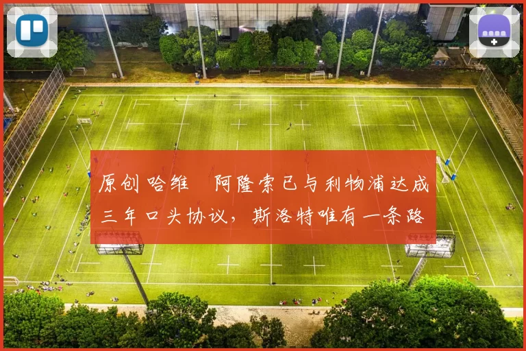 原创 哈维・阿隆索已与利物浦达成三年口头协议，斯洛特唯有一条路可 “翻盘”