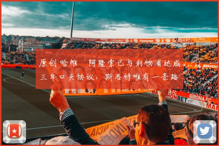 原创 哈维・阿隆索已与利物浦达成三年口头协议，斯洛特唯有一条路可 “翻盘”