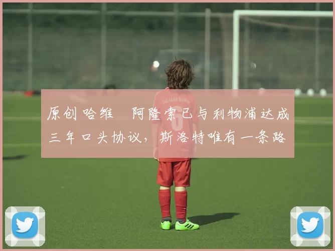 原创 哈维・阿隆索已与利物浦达成三年口头协议，斯洛特唯有一条路可 “翻盘”