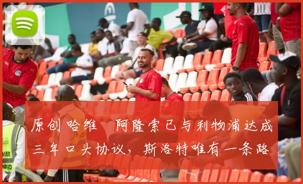 原创 哈维・阿隆索已与利物浦达成三年口头协议，斯洛特唯有一条路可 “翻盘”