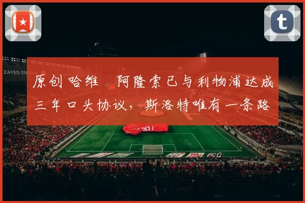 原创 哈维・阿隆索已与利物浦达成三年口头协议，斯洛特唯有一条路可 “翻盘”