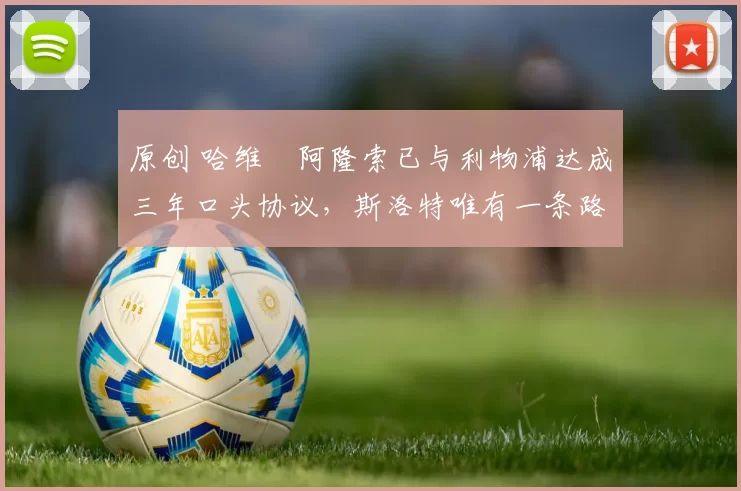 原创 哈维・阿隆索已与利物浦达成三年口头协议，斯洛特唯有一条路可 “翻盘”