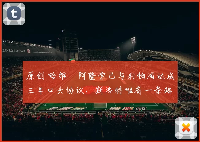 原创 哈维・阿隆索已与利物浦达成三年口头协议，斯洛特唯有一条路可 “翻盘”