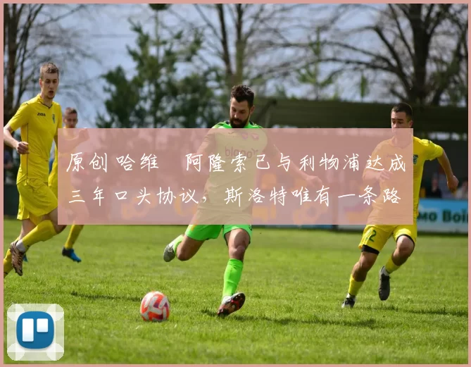 原创 哈维・阿隆索已与利物浦达成三年口头协议，斯洛特唯有一条路可 “翻盘”