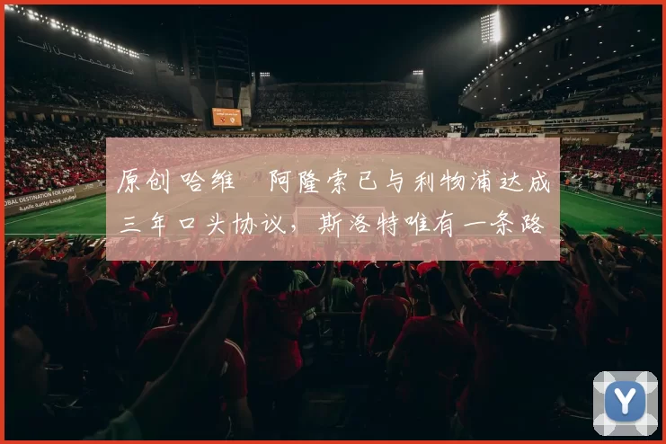 原创 哈维・阿隆索已与利物浦达成三年口头协议，斯洛特唯有一条路可 “翻盘”